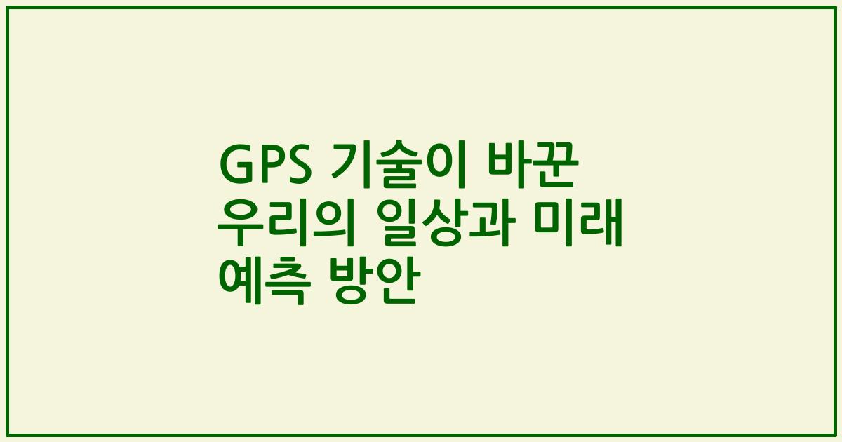 GPS 기술이 바꾼 우리의 일상과 미래 예측 방안