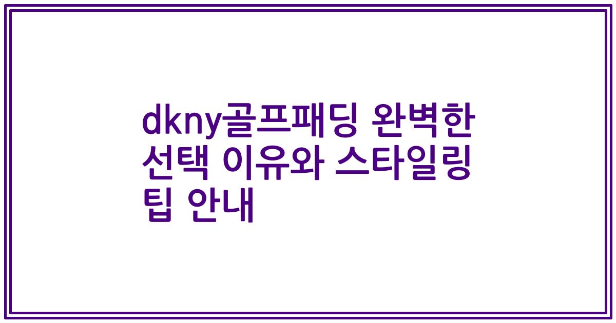 dkny골프패딩 완벽한 선택 이유와 스타일링 팁 안내