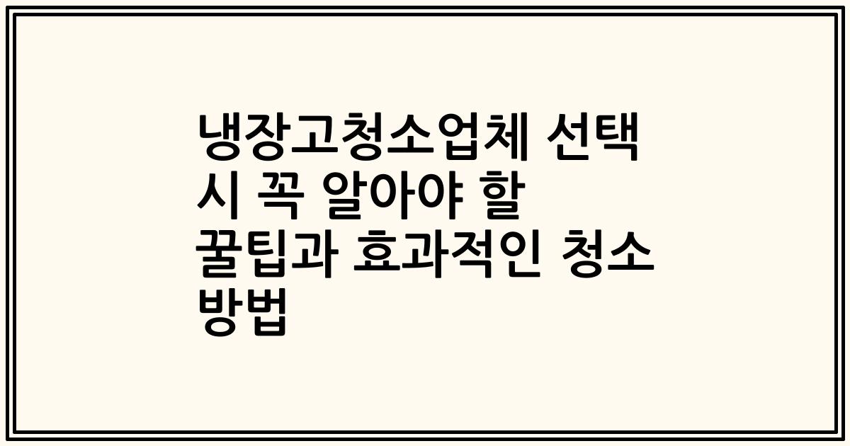 냉장고청소업체 선택 시 꼭 알아야 할 꿀팁과 효과적인 청소 방법