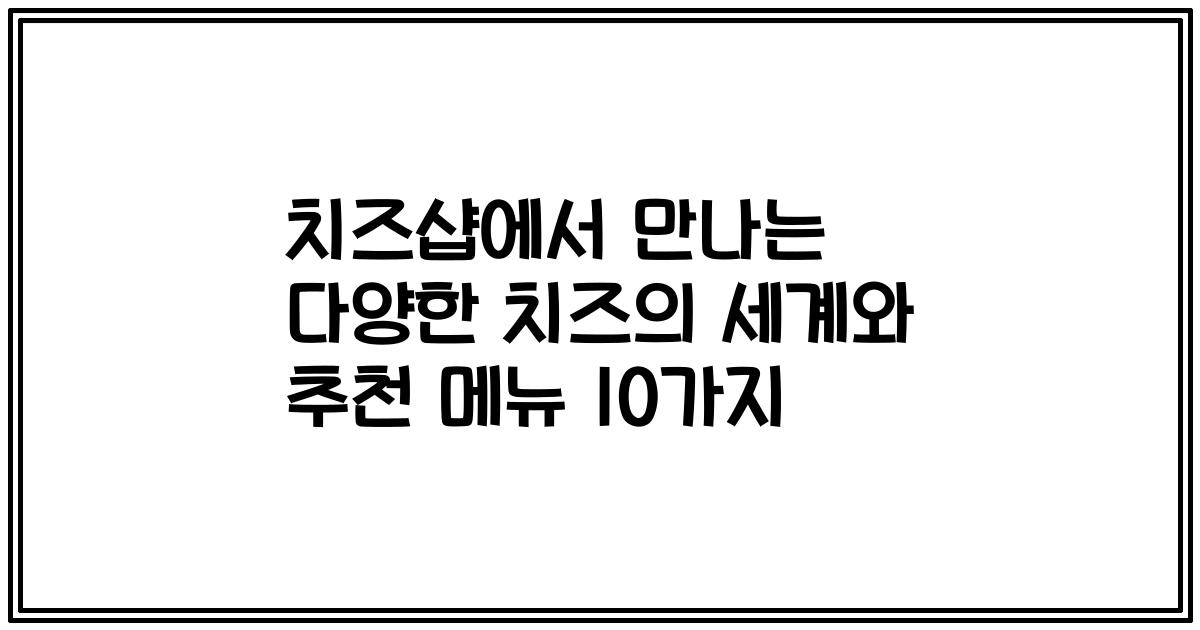 치즈샵에서 만나는 다양한 치즈의 세계와 추천 메뉴 10가지