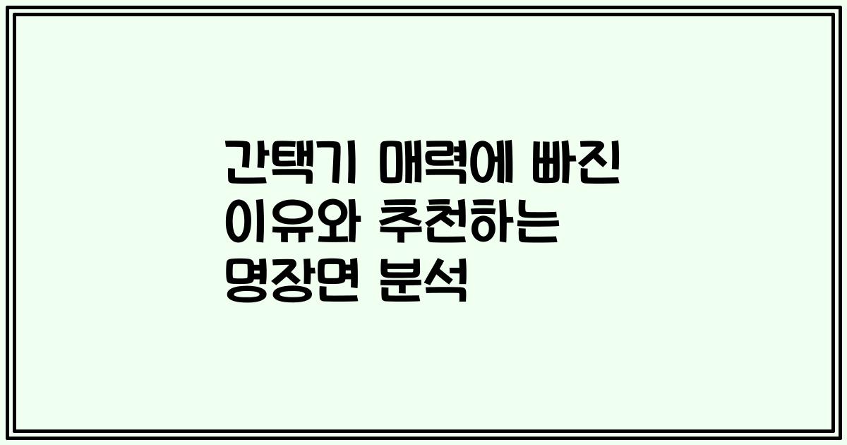 간택기 매력에 빠진 이유와 추천하는 명장면 분석