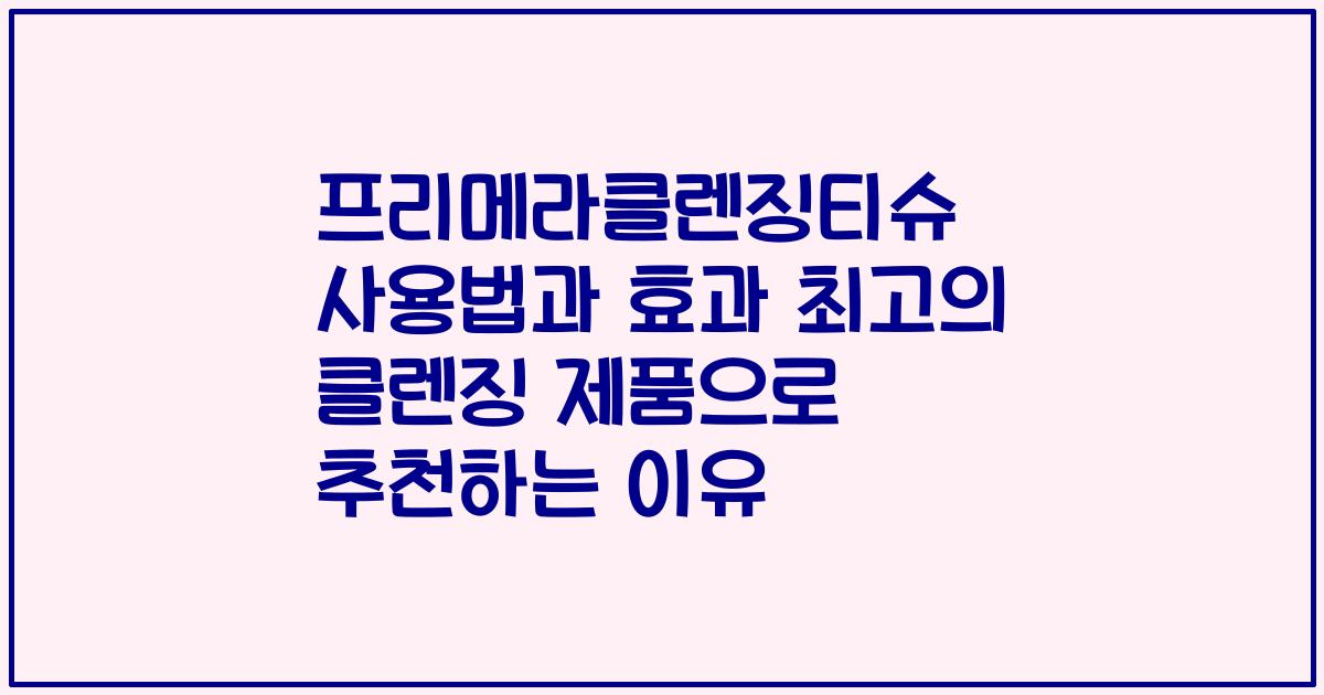 프리메라클렌징티슈 사용법과 효과 최고의 클렌징 제품으로 추천하는 이유