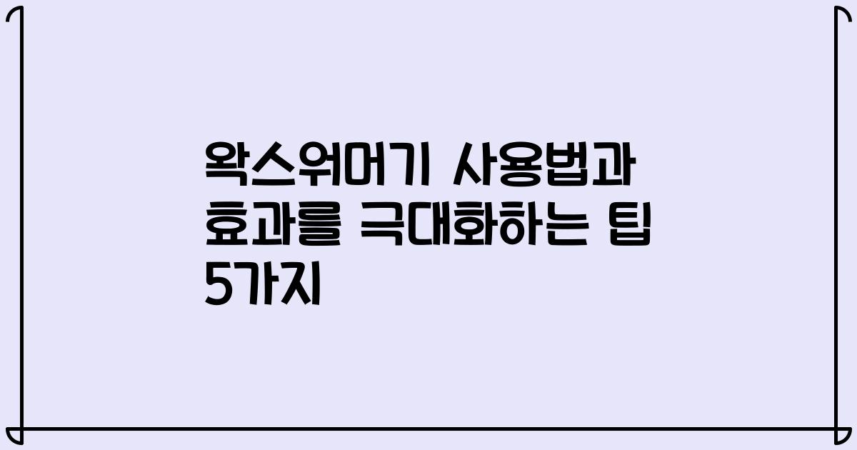 왁스워머기 사용법과 효과를 극대화하는 팁 5가지