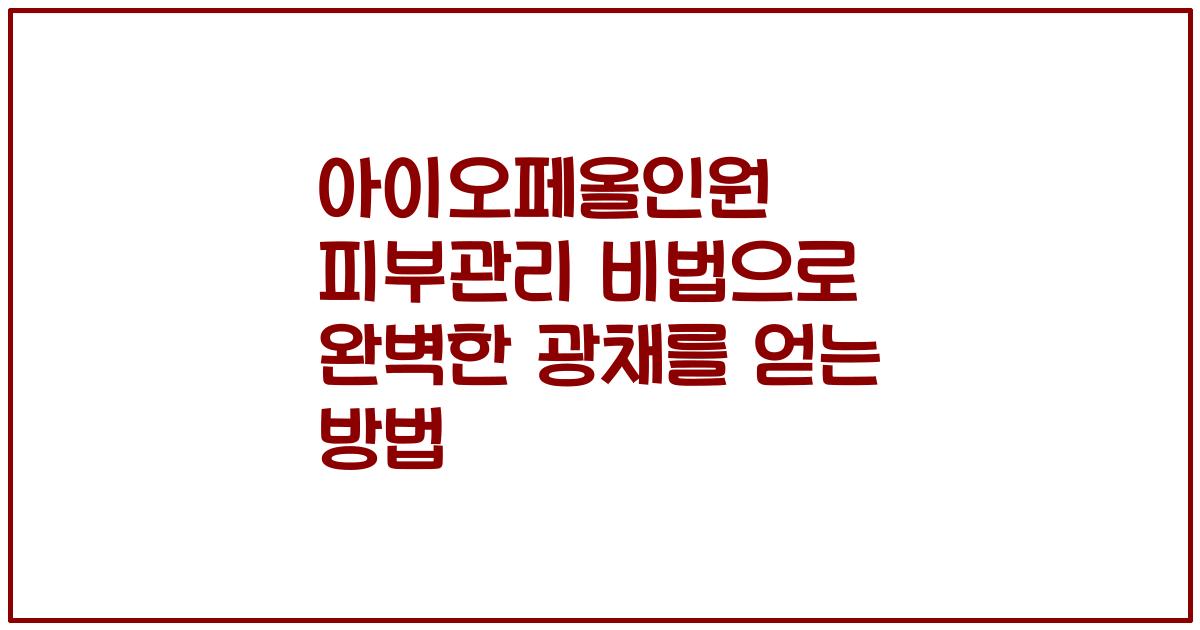 아이오페올인원 피부관리 비법으로 완벽한 광채를 얻는 방법