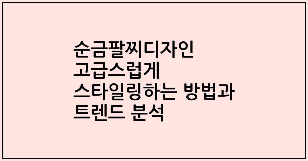순금팔찌디자인 고급스럽게 스타일링하는 방법과 트렌드 분석