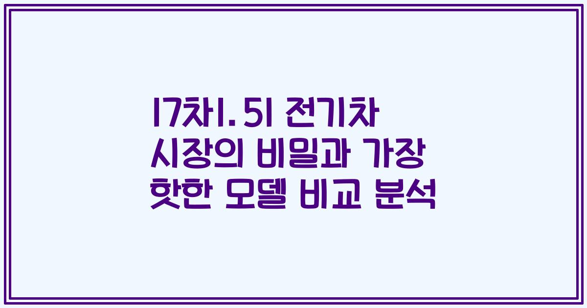 17차1.5l 전기차 시장의 비밀과 가장 핫한 모델 비교 분석