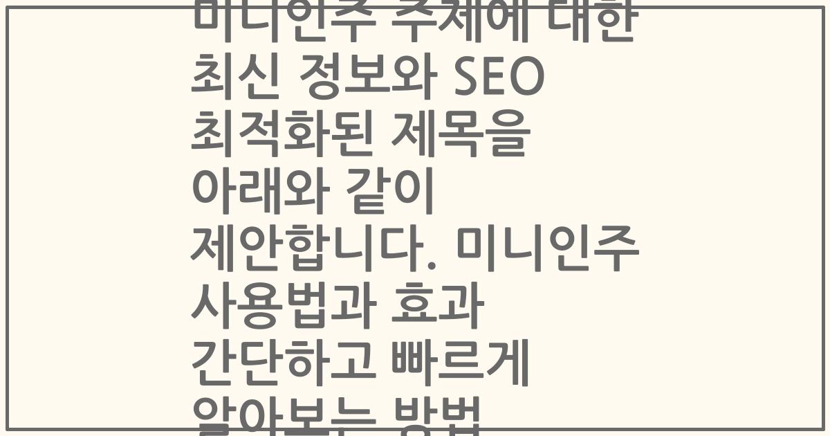 미니인주 주제에 대한 최신 정보와 SEO 최적화된 제목을 아래와 같이 제안합니다. 미니인주 사용법과 효과 간단하고 빠르게 알아보는 방법