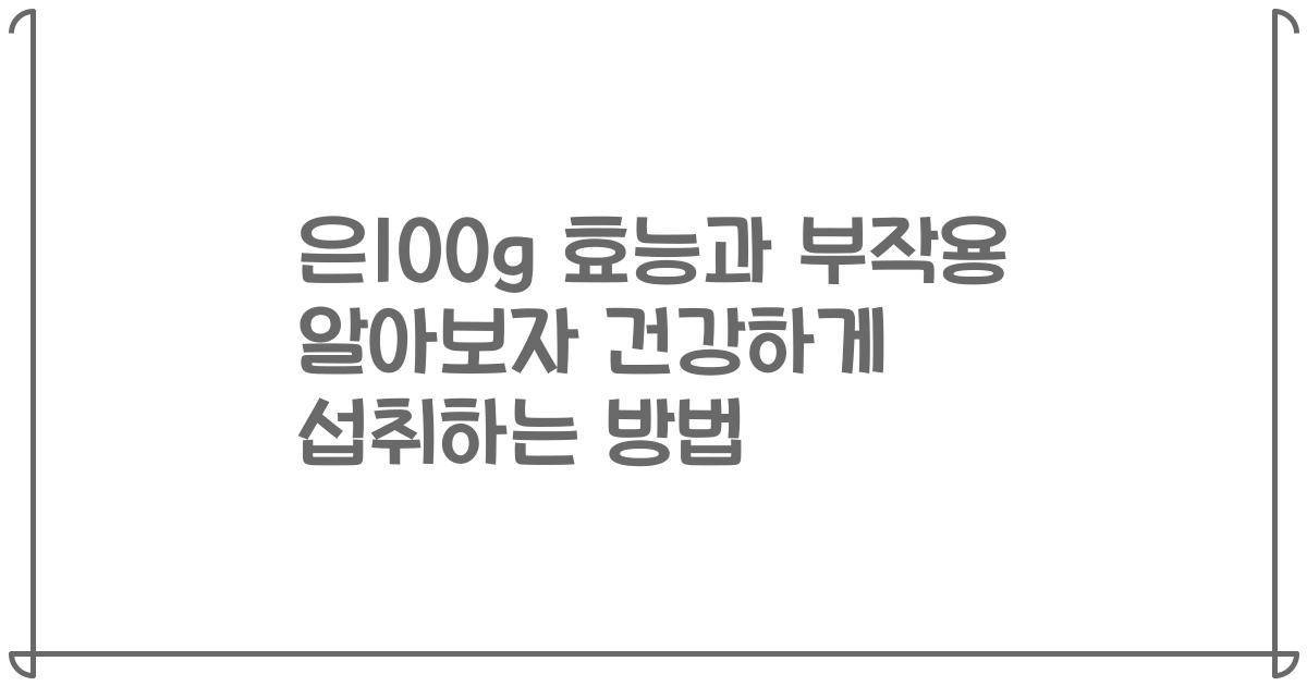 은100g 효능과 부작용 알아보자 건강하게 섭취하는 방법