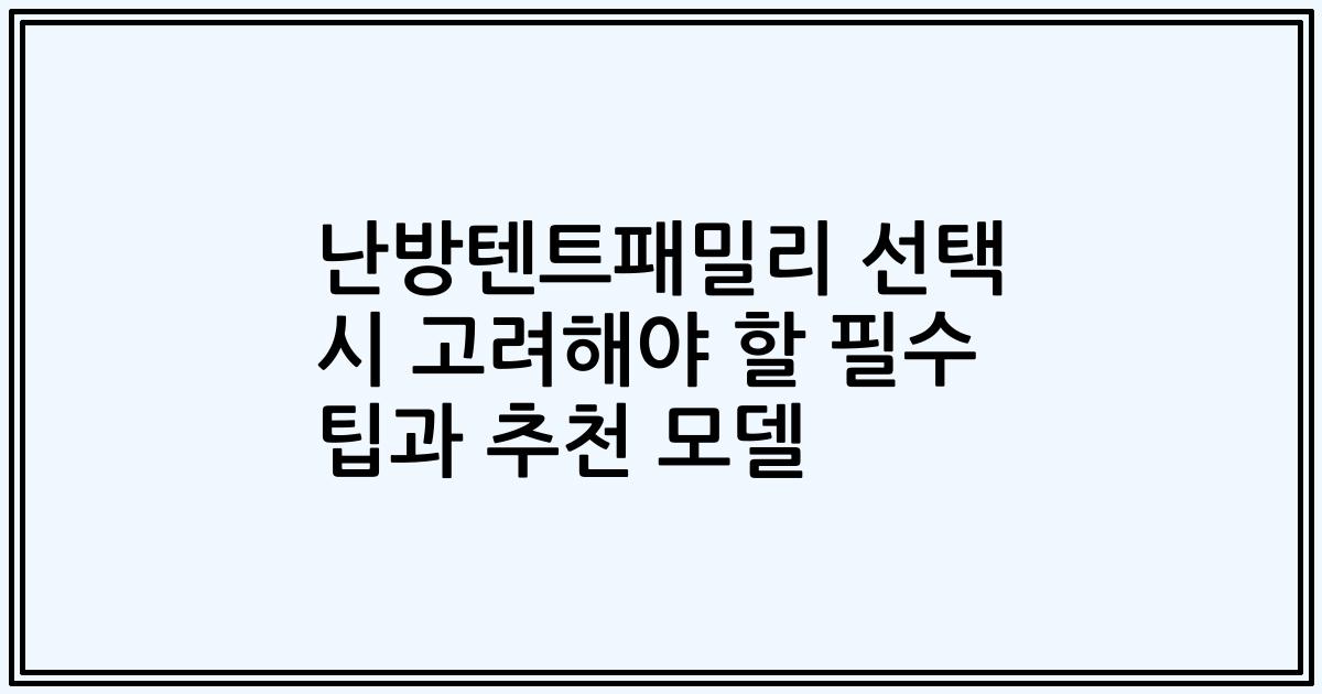 난방텐트패밀리 선택 시 고려해야 할 필수 팁과 추천 모델