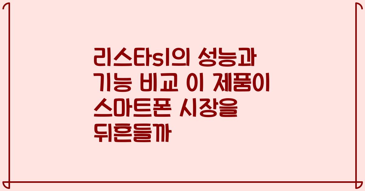 리스타s1의 성능과 기능 비교 이 제품이 스마트폰 시장을 뒤흔들까