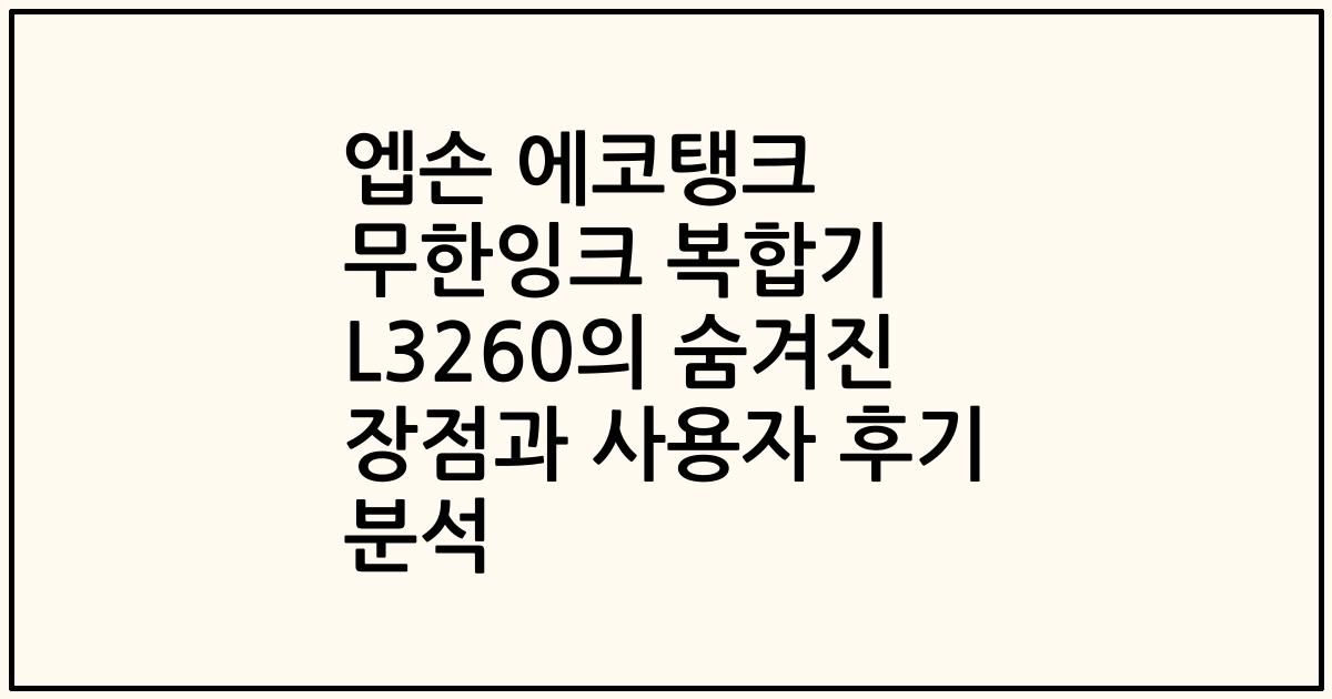 엡손 에코탱크 무한잉크 복합기 L3260의 숨겨진 장점과 사용자 후기 분석
