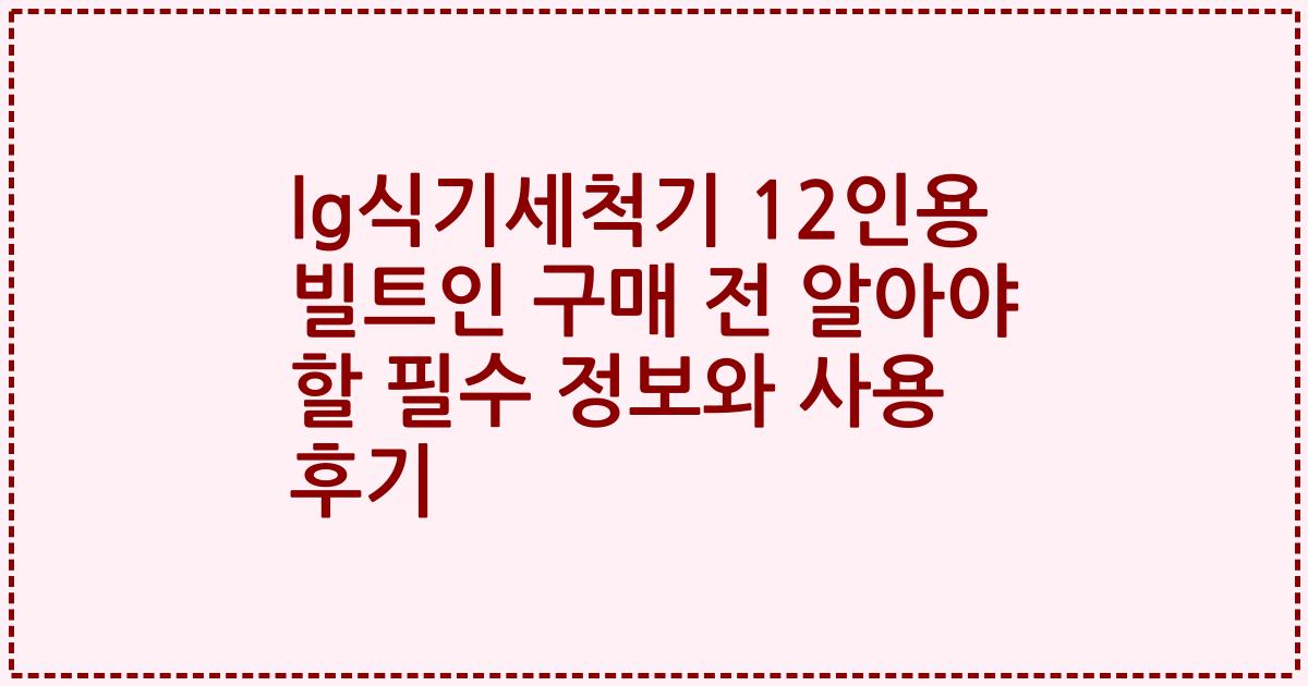 lg식기세척기 12인용 빌트인 구매 전 알아야 할 필수 정보와 사용 후기