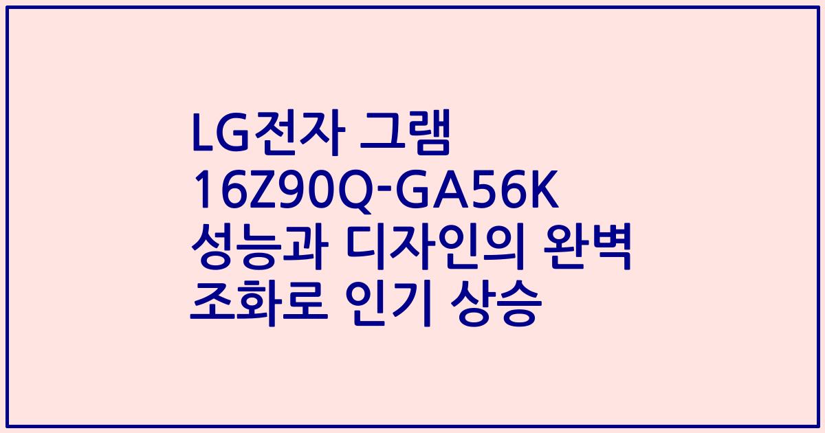 LG전자 그램 16Z90Q-GA56K 성능과 디자인의 완벽 조화로 인기 상승