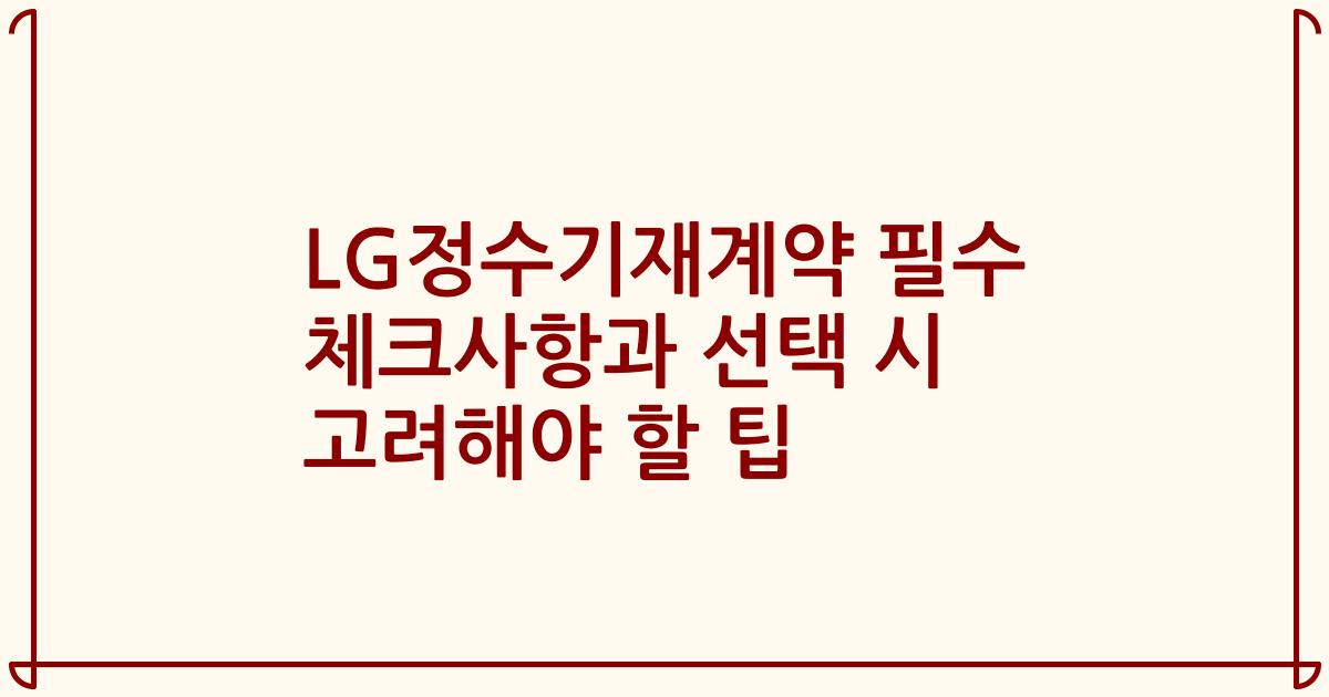 LG정수기재계약 필수 체크사항과 선택 시 고려해야 할 팁