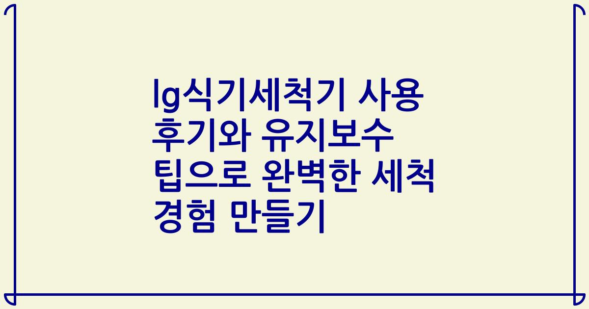 lg식기세척기 사용 후기와 유지보수 팁으로 완벽한 세척 경험 만들기