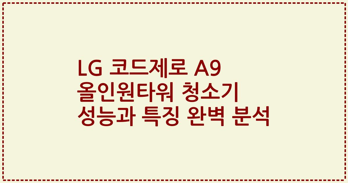 LG 코드제로 A9 올인원타워 청소기 성능과 특징 완벽 분석