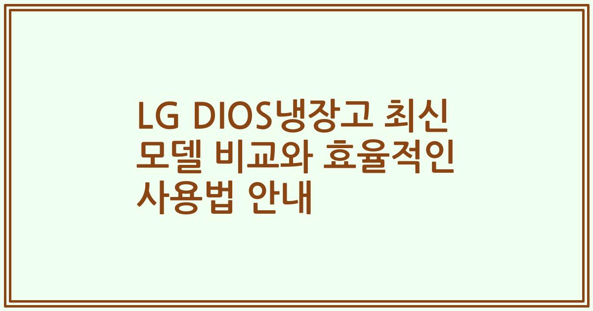 LG DIOS냉장고 최신 모델 비교와 효율적인 사용법 안내