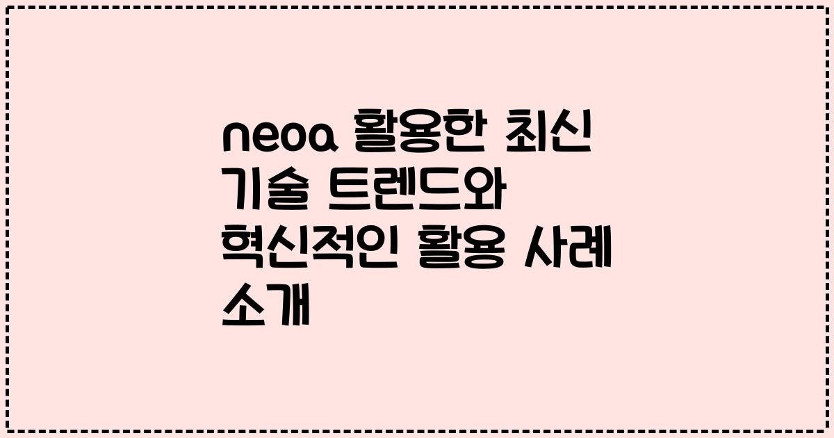 neoa 활용한 최신 기술 트렌드와 혁신적인 활용 사례 소개