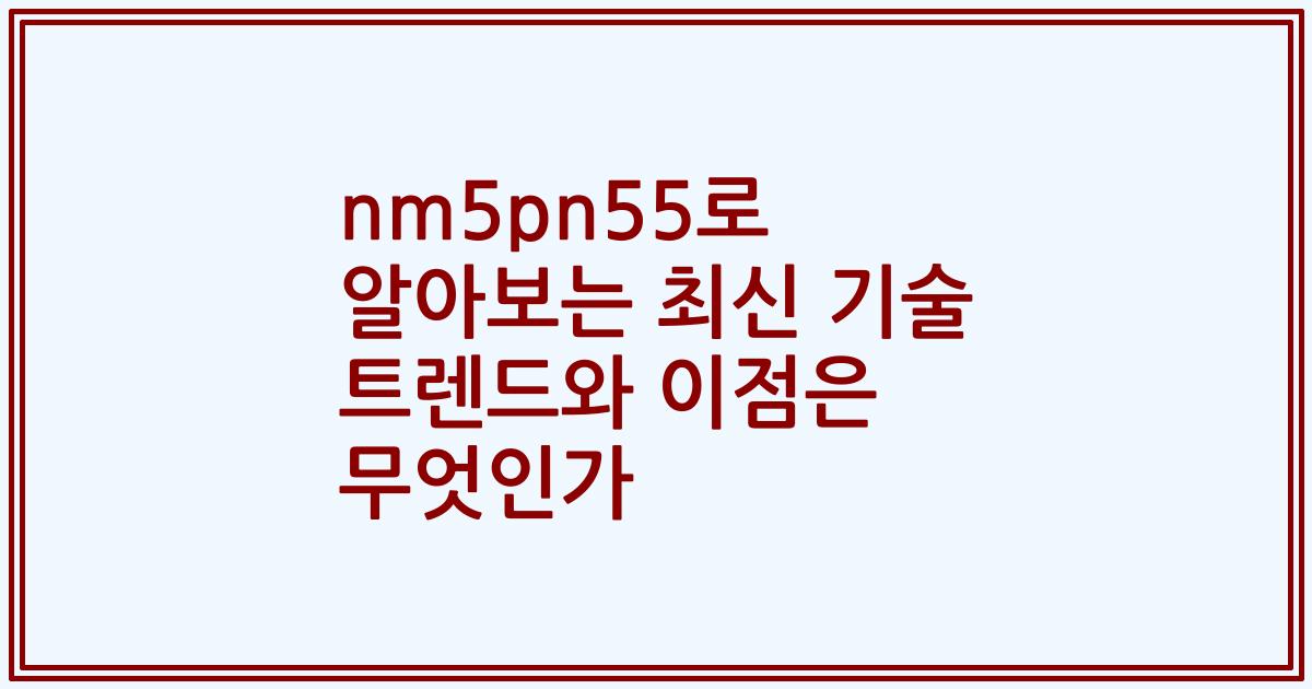 nm5pn55로 알아보는 최신 기술 트렌드와 이점은 무엇인가