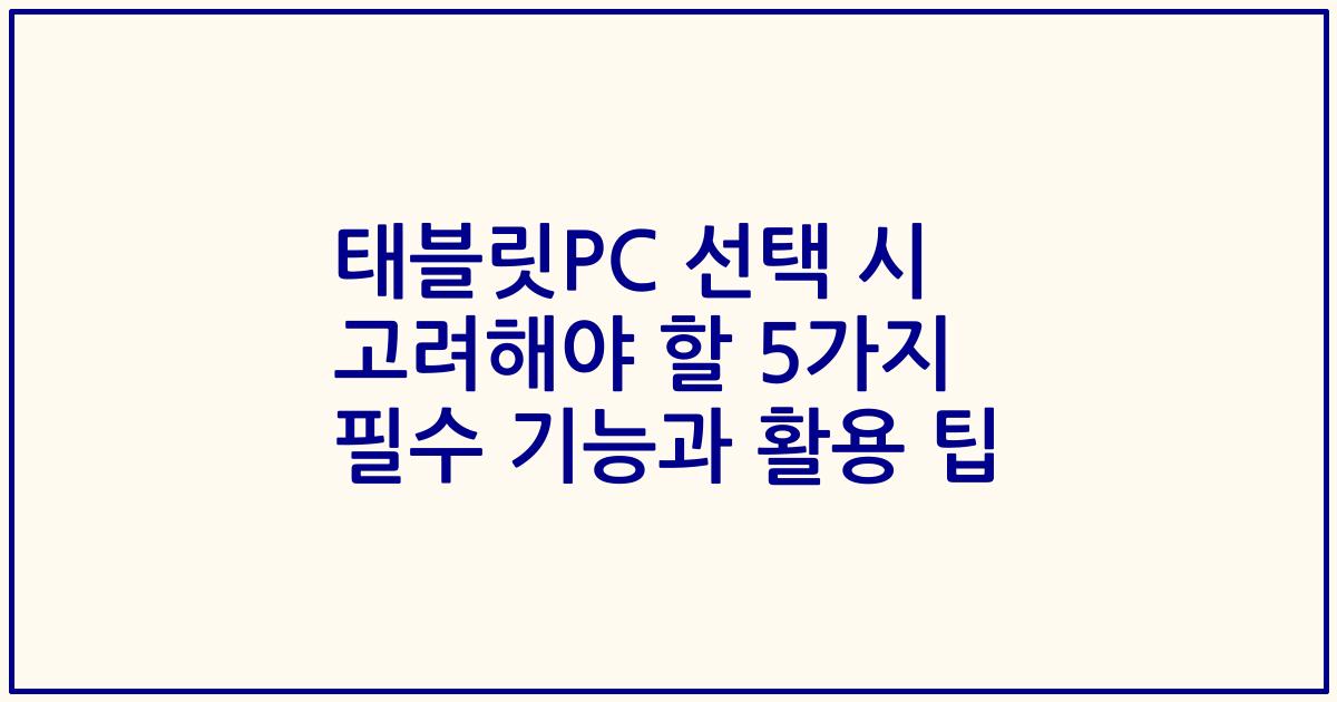 태블릿PC 선택 시 고려해야 할 5가지 필수 기능과 활용 팁