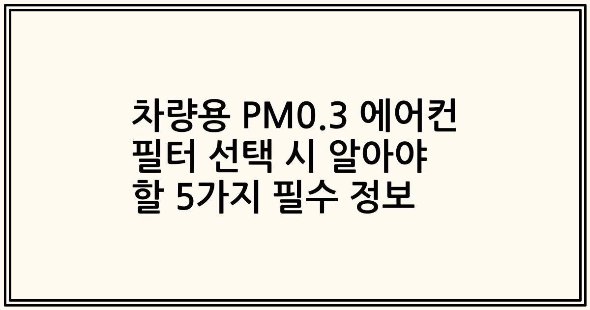 차량용 PM0.3 에어컨 필터 선택 시 알아야 할 5가지 필수 정보