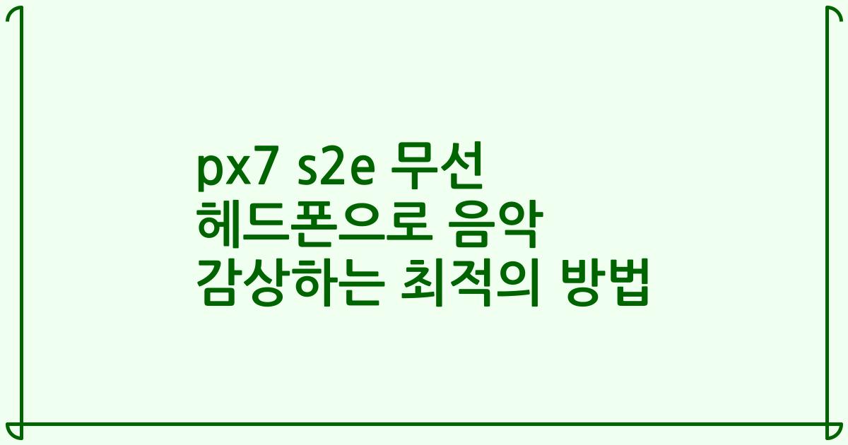 px7 s2e 무선 헤드폰으로 음악 감상하는 최적의 방법