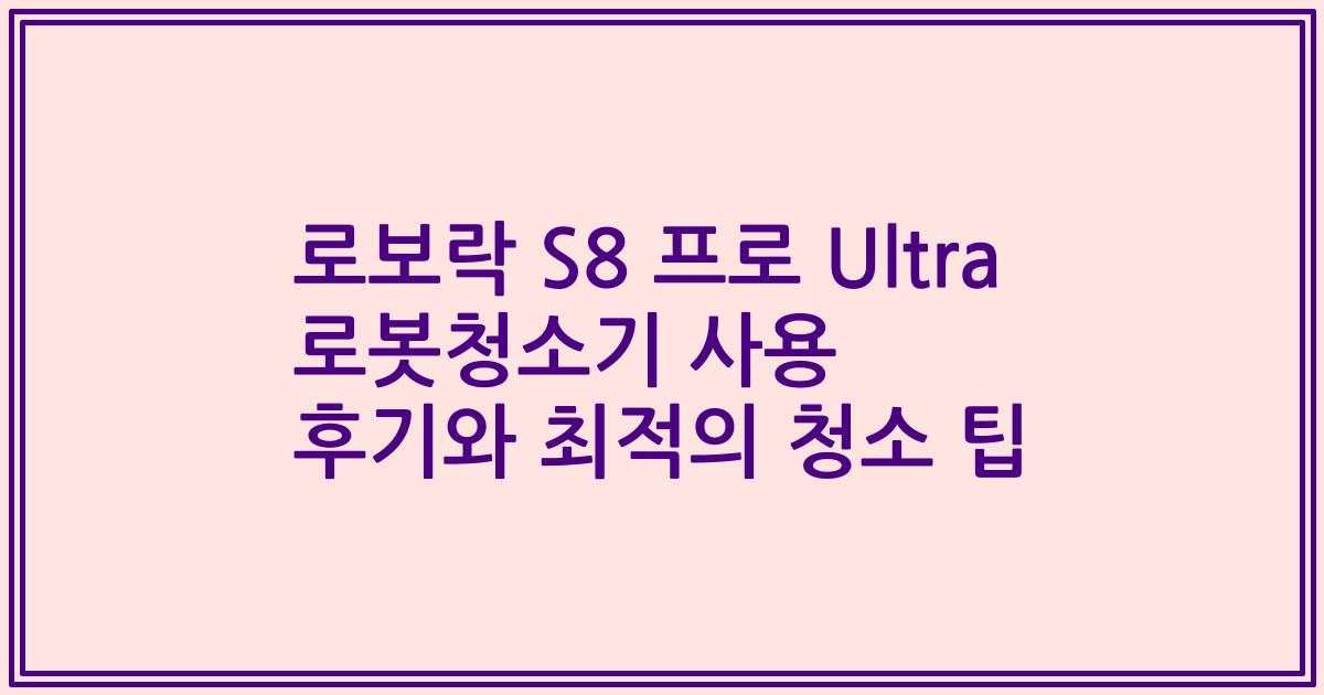 로보락 S8 프로 Ultra 로봇청소기 사용 후기와 최적의 청소 팁