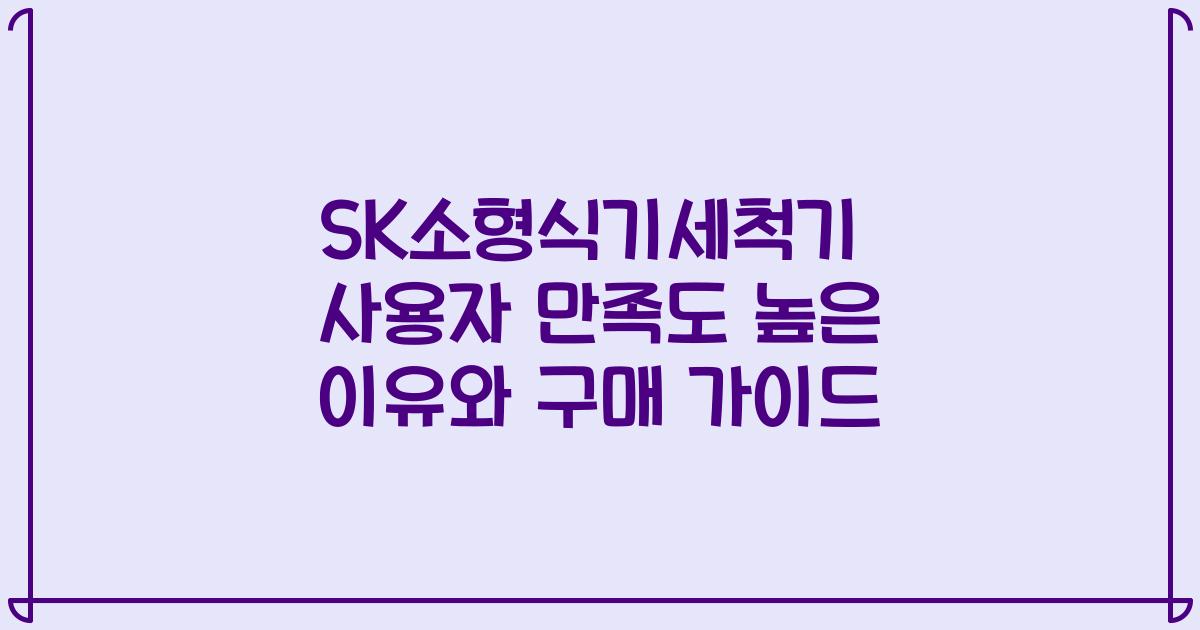 SK소형식기세척기 사용자 만족도 높은 이유와 구매 가이드