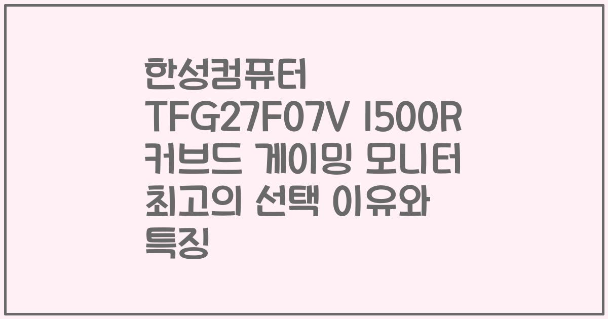 한성컴퓨터 TFG27F07V 1500R 커브드 게이밍 모니터 최고의 선택 이유와 특징