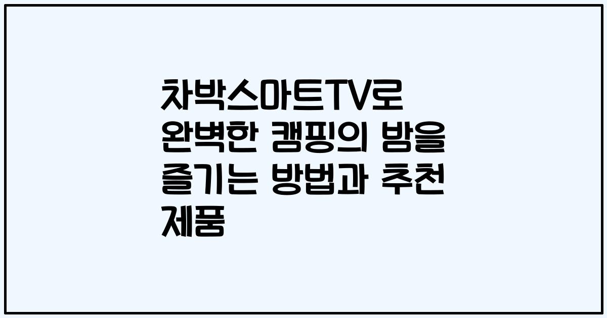 차박스마트TV로 완벽한 캠핑의 밤을 즐기는 방법과 추천 제품