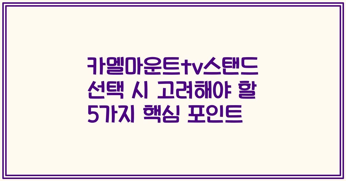 카멜마운트tv스탠드 선택 시 고려해야 할 5가지 핵심 포인트