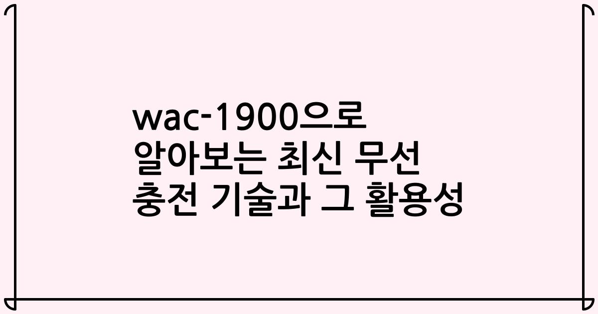 wac-1900으로 알아보는 최신 무선 충전 기술과 그 활용성